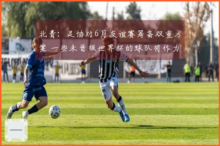 北青：足协对6月友谊赛筹备双重方案 一些未晋级世界杯的球队将作为候补