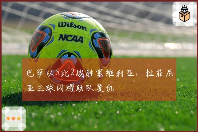 巴萨以5比2战胜塞维利亚，拉菲尼亚三球闪耀助队复仇