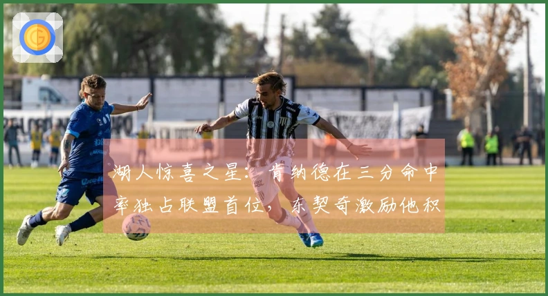 湖人惊喜之星：肯纳德在三分命中率独占联盟首位，东契奇激励他积极进攻