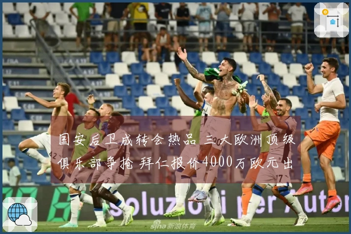 国安后卫成转会热品 三大欧洲顶级俱乐部争抢 拜仁报价4000万欧元出售
