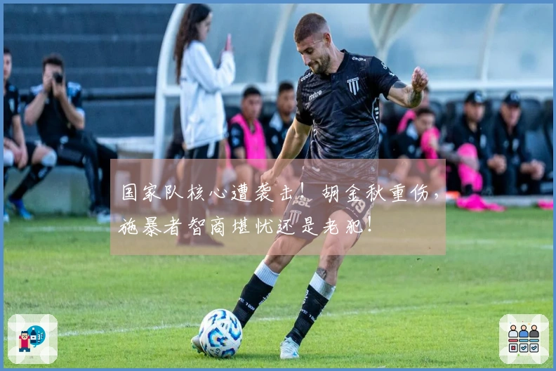 国家队核心遭袭击！胡金秋重伤，施暴者智商堪忧还是老犯！