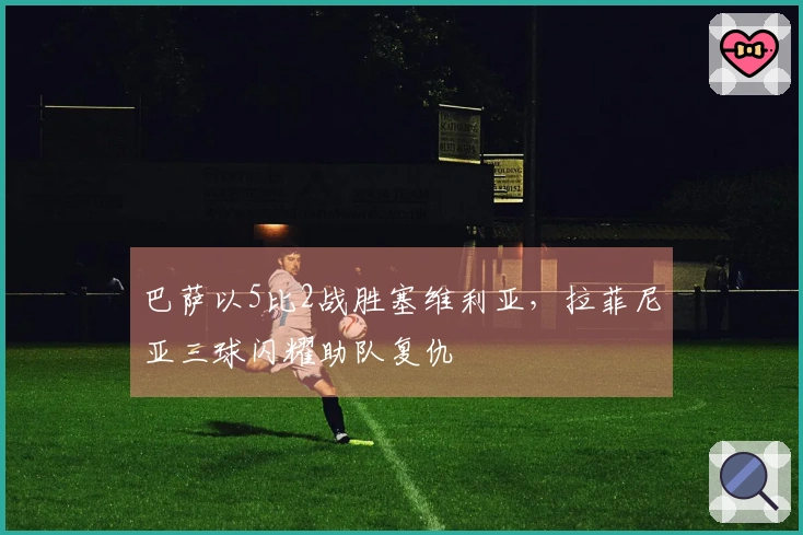 巴萨以5比2战胜塞维利亚，拉菲尼亚三球闪耀助队复仇