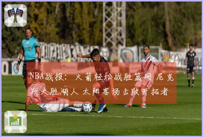 NBA战报：火箭轻松战胜篮网 尼克斯大胜湖人 太阳客场击败开拓者