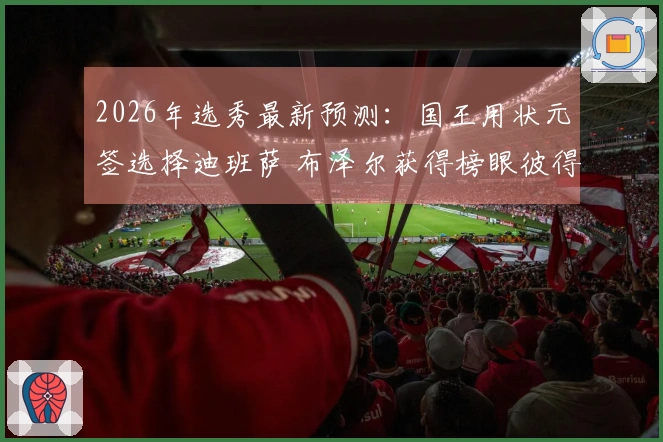 2026年选秀最新预测：国王用状元签选择迪班萨 布泽尔获得榜眼彼得森探花