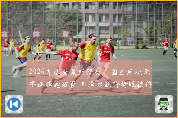 2026年选秀最新预测：国王用状元签选择迪班萨 布泽尔获得榜眼彼得森探花