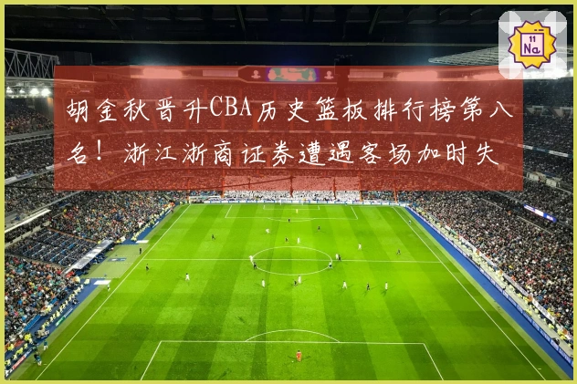 胡金秋晋升CBA历史篮板排行榜第八名！浙江浙商证券遭遇客场加时失利