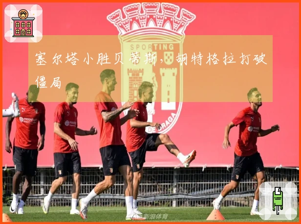 塞尔塔小胜贝蒂斯，胡特格拉打破僵局