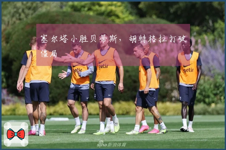 塞尔塔小胜贝蒂斯，胡特格拉打破僵局