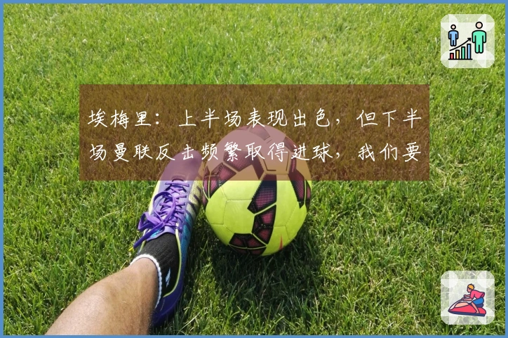 埃梅里：上半场表现出色，但下半场曼联反击频繁取得进球，我们要坚持下去