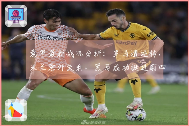 意甲最新战况分析：罗马遭逆转，米兰意外失利，黑马成功挺进前四