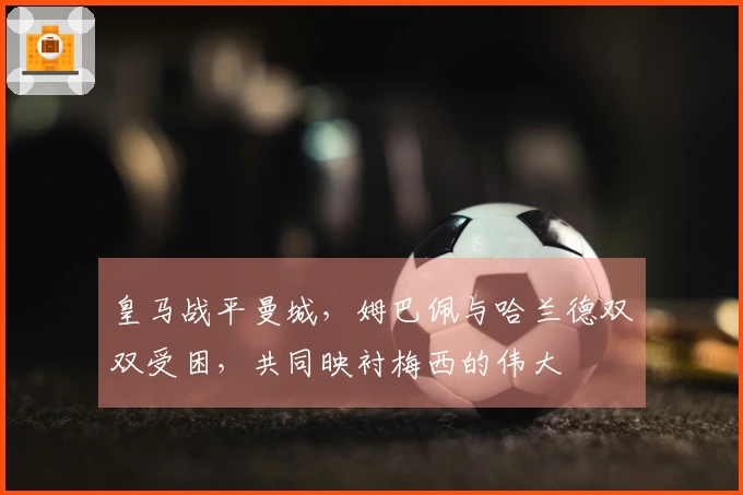 皇马战平曼城，姆巴佩与哈兰德双双受困，共同映衬梅西的伟大