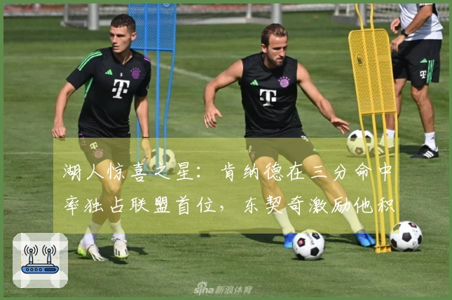 湖人惊喜之星：肯纳德在三分命中率独占联盟首位，东契奇激励他积极进攻